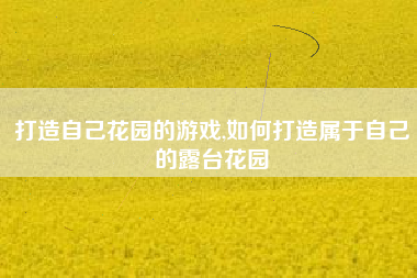打造自己花园的游戏,如何打造属于自己的露台花园