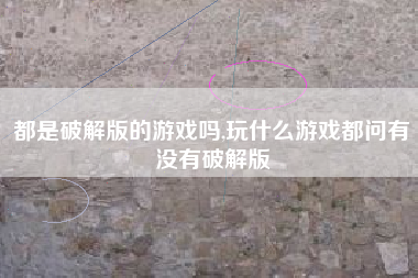 都是破解版的游戏吗,玩什么游戏都问有没有破解版