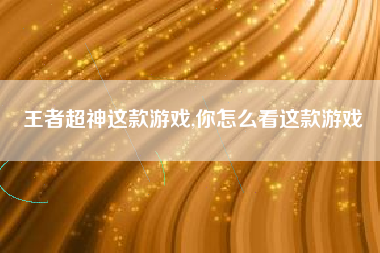 王者超神这款游戏,你怎么看这款游戏