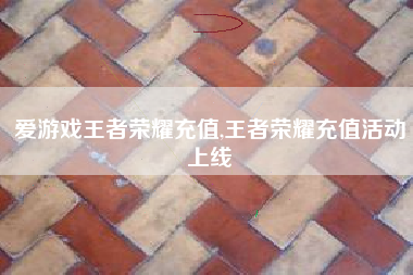 爱游戏王者荣耀充值,王者荣耀充值活动上线