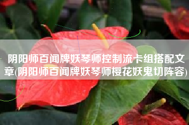 阴阳师百闻牌妖琴师控制流卡组搭配文章(阴阳师百闻牌妖琴师樱花妖鬼切阵容)