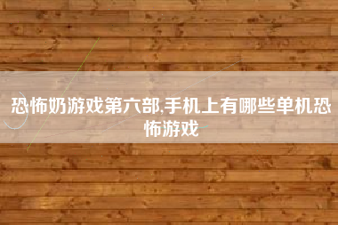 恐怖奶游戏第六部,手机上有哪些单机恐怖游戏