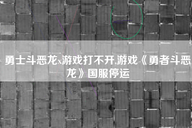 勇士斗恶龙x游戏打不开,游戏《勇者斗恶龙》国服停运