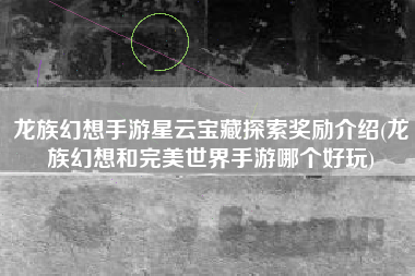 龙族幻想手游星云宝藏探索奖励介绍(龙族幻想和完美世界手游哪个好玩)