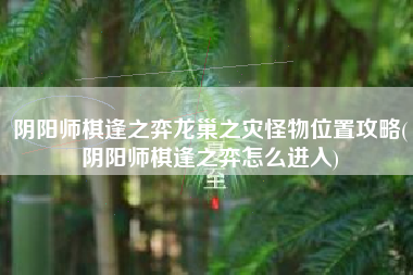 阴阳师棋逢之弈龙巢之灾怪物位置攻略(阴阳师棋逢之弈怎么进入)