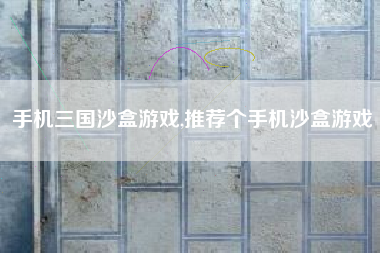 手机三国沙盒游戏,推荐个手机沙盒游戏