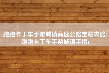跑跑卡丁车手游城镇高速公路宝藏攻略(跑跑卡丁车手游城镇手指)