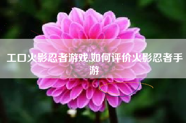 工口火影忍者游戏,如何评价火影忍者手游