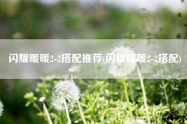 闪耀暖暖2-2搭配推荐(闪耀暖暖2-2搭配)