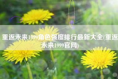 重返未来1999角色强度排行最新大全(重返未来1999官网)