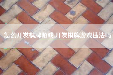 怎么开发棋牌游戏,开发棋牌游戏违法吗