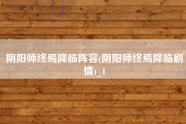 阴阳师终焉降临阵容(阴阳师终焉降临剧情)_1