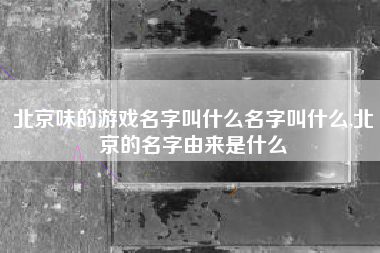 北京味的游戏名字叫什么名字叫什么,北京的名字由来是什么