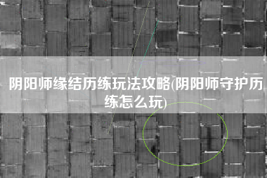 阴阳师缘结历练玩法攻略(阴阳师守护历练怎么玩)