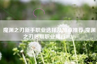魔渊之刃新手职业选择及加点推荐(魔渊之刃后期职业排行2021)