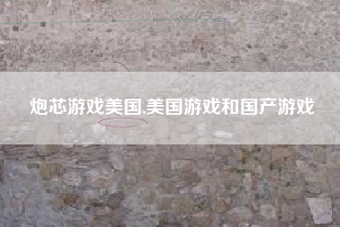 炮芯游戏美国,美国游戏和国产游戏