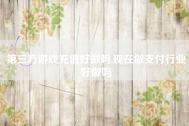 第三方游戏充值好做吗,现在做支付行业好做吗