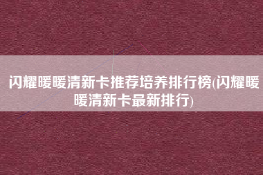 闪耀暖暖清新卡推荐培养排行榜(闪耀暖暖清新卡最新排行)