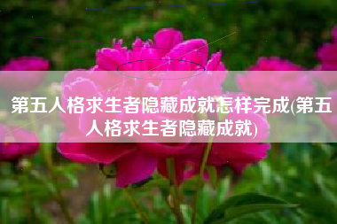 第五人格求生者隐藏成就怎样完成(第五人格求生者隐藏成就)