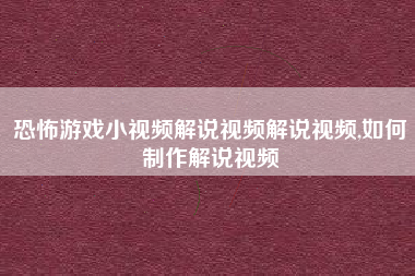 恐怖游戏小视频解说视频解说视频,如何制作解说视频