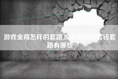 游戏金商怎样的套路,现在的游戏套钱套路有哪些