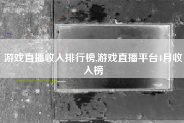 游戏直播收入排行榜,游戏直播平台4月收入榜