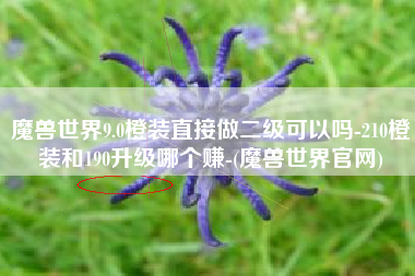魔兽世界9.0橙装直接做二级可以吗-210橙装和190升级哪个赚-(魔兽世界官网)