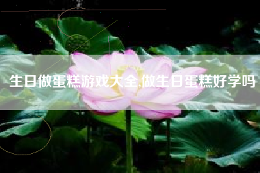 生日做蛋糕游戏大全,做生日蛋糕好学吗