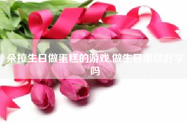 朵拉生日做蛋糕的游戏,做生日蛋糕好学吗