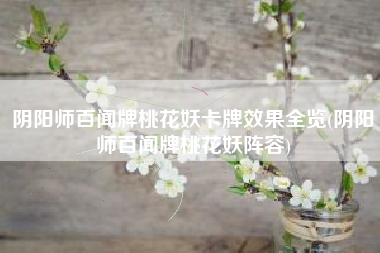 阴阳师百闻牌桃花妖卡牌效果全览(阴阳师百闻牌桃花妖阵容)