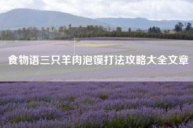 食物语三只羊肉泡馍打法攻略大全文章