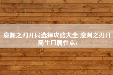 魔渊之刃开局选择攻略大全(魔渊之刃开局生日属性点)
