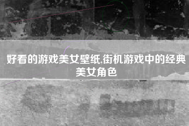 好看的游戏美女壁纸,街机游戏中的经典美女角色