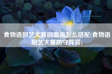 食物语厨艺大赛回血流怎么搭配(食物语厨艺大赛防守阵容)
