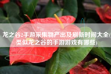 龙之谷2手游采集物产出及刷新时间大全(类似龙之谷的手游游戏有哪些)