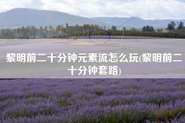黎明前二十分钟元素流怎么玩(黎明前二十分钟套路)