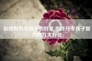 游戏妈妈生孩子的好处,游戏开发孩子智力的几大好处