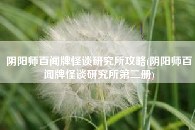 阴阳师百闻牌怪谈研究所攻略(阴阳师百闻牌怪谈研究所第二册)