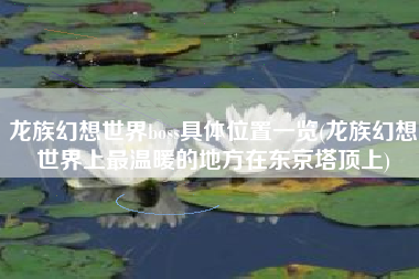 龙族幻想世界boss具体位置一览(龙族幻想世界上最温暖的地方在东京塔顶上)
