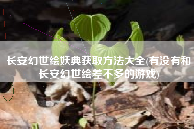 长安幻世绘妖典获取方法大全(有没有和长安幻世绘差不多的游戏)