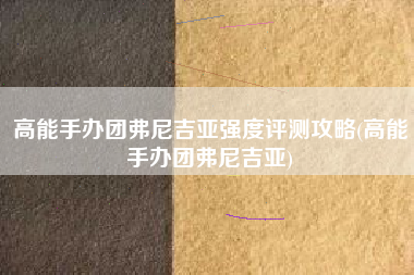 高能手办团弗尼吉亚强度评测攻略(高能手办团弗尼吉亚)