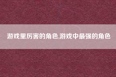 游戏里厉害的角色,游戏中最强的角色