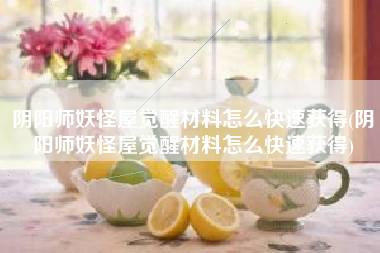阴阳师妖怪屋觉醒材料怎么快速获得(阴阳师妖怪屋觉醒材料怎么快速获得)