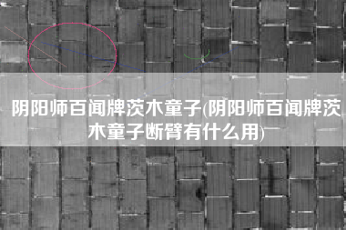 阴阳师百闻牌茨木童子(阴阳师百闻牌茨木童子断臂有什么用)