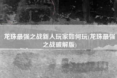 龙珠最强之战新人玩家如何玩(龙珠最强之战破解版)