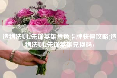 造物法则2先锋英雄角色卡牌获得攻略(造物法则2先锋英雄兑换码)