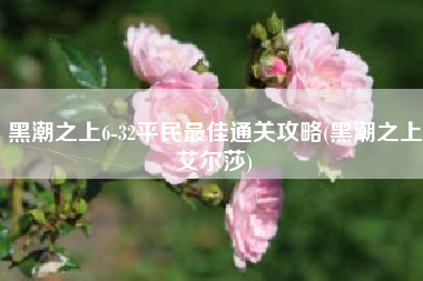 黑潮之上6-32平民最佳通关攻略(黑潮之上艾尔莎)