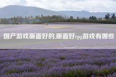 国产游戏画面好的,画面好rpg游戏有哪些