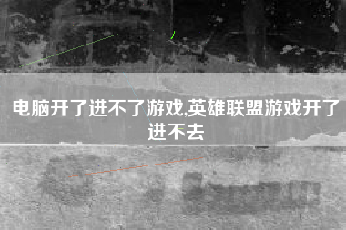 电脑开了进不了游戏,英雄联盟游戏开了进不去