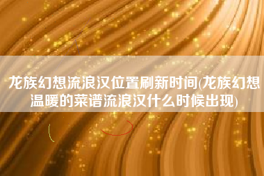 龙族幻想流浪汉位置刷新时间(龙族幻想温暖的菜谱流浪汉什么时候出现)